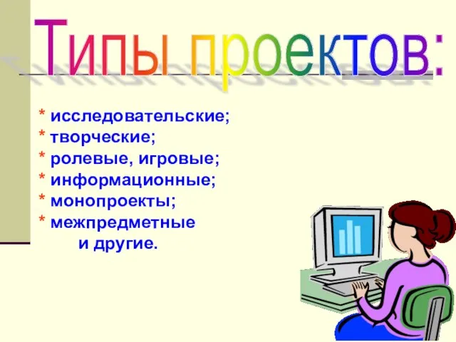 Типы проектов: * исследовательские; * творческие; * ролевые, игровые; * информационные; *