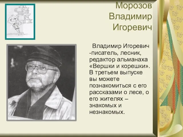 Морозов Владимир Игоревич Владимир Игоревич -писатель, лесник, редактор альманаха «Вершки и корешки».