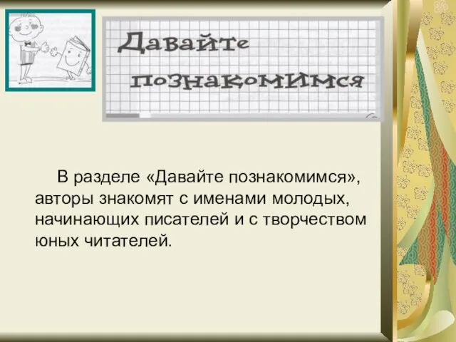 В разделе «Давайте познакомимся», авторы знакомят с именами молодых, начинающих писателей и с творчеством юных читателей.