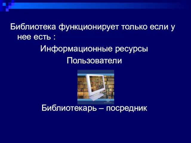 Библиотека функционирует только если у нее есть : Информационные ресурсы Пользователи Библиотекарь – посредник