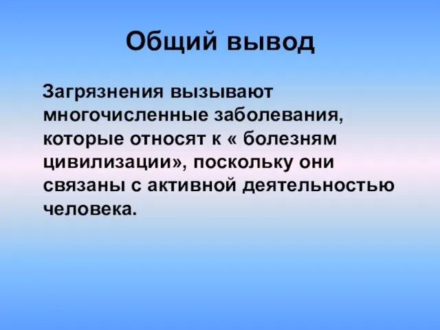 Общий вывод Загрязнения вызывают многочисленные заболевания, которые относят к « болезням цивилизации»,