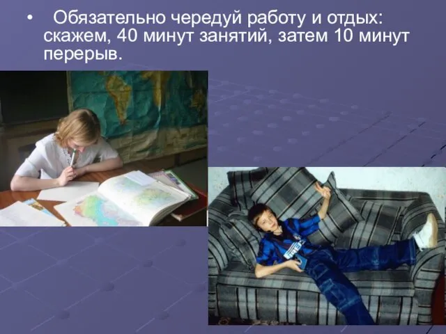 • Обязательно чередуй работу и отдых: скажем, 40 минут занятий, затем 10 минут перерыв.