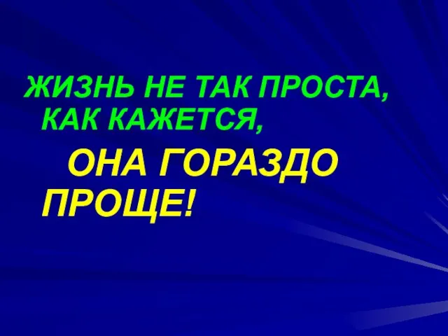 ЖИЗНЬ НЕ ТАК ПРОСТА, КАК КАЖЕТСЯ, ОНА ГОРАЗДО ПРОЩЕ!