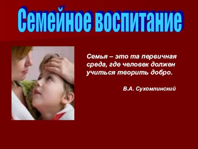 Семейное воспитание Семья – это та первичная среда, где человек должен учиться творить добро. В.А. Сухомлинский