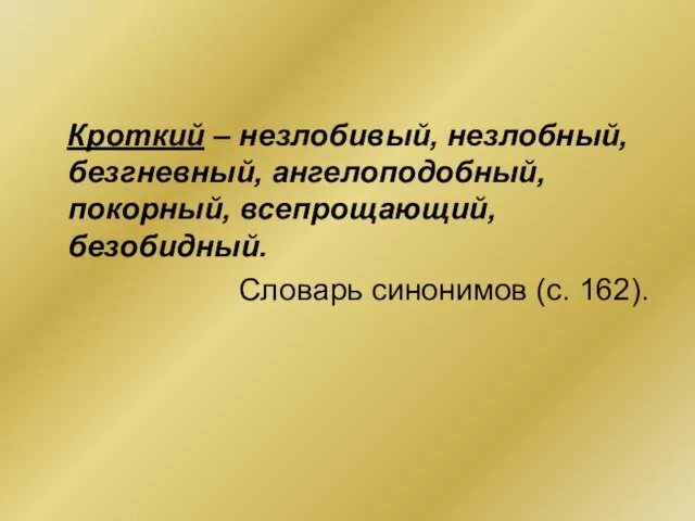 Кроткий – незлобивый, незлобный, безгневный, ангелоподобный, покорный, всепрощающий, безобидный. Словарь синонимов (с. 162).