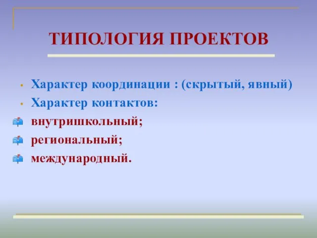 ТИПОЛОГИЯ ПРОЕКТОВ Характер координации : (скрытый, явный) Характер контактов: внутришкольный; региональный; международный.