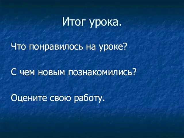 Итог урока. Что понравилось на уроке? С чем новым познакомились? Оцените свою работу.