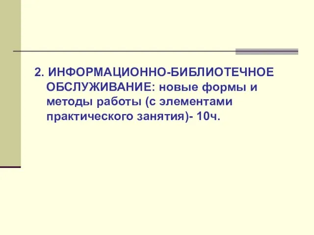 2. ИНФОРМАЦИОННО-БИБЛИОТЕЧНОЕ ОБСЛУЖИВАНИЕ: новые формы и методы работы (с элементами практического занятия)- 10ч.