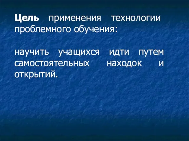 Цель применения технологии проблемного обучения: научить учащихся идти путем самостоятельных находок и открытий.