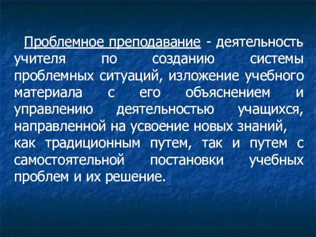 Проблемное преподавание - деятельность учителя по созданию системы проблемных ситуаций, изложение учебного