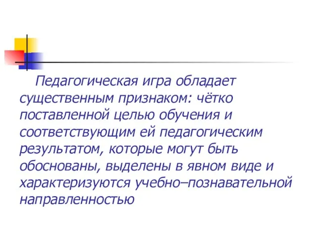 Педагогическая игра обладает существенным признаком: чётко поставленной целью обучения и соответствующим ей