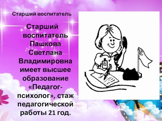 Старший воспитатель Старший воспитатель Пашкова Светлана Владимировна имеет высшее образование «Педагог-психолог», стаж педагогической работы 21 год.