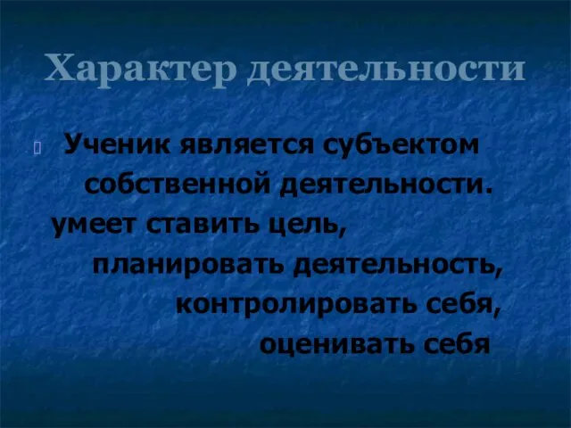 Характер деятельности Ученик является субъектом собственной деятельности. умеет ставить цель, планировать деятельность, контролировать себя, оценивать себя