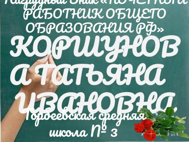 КОРШУНОВА ТАТЬЯНА ИВАНОВНА Торбеевская средняя школа № 3 Нагрудный Знак «ПОЧЕТНЫЙ РАБОТНИК ОБЩЕГО ОБРАЗОВАНИЯ РФ»