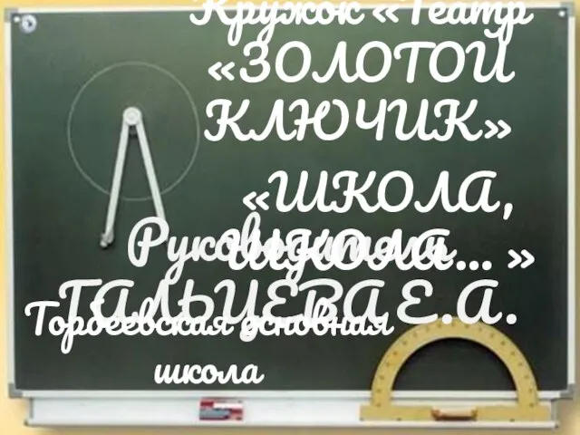 Руководитель ГАЛЬЦЕВА Е.А. Торбеевская основная школа Кружок «Театр «ЗОЛОТОЙ КЛЮЧИК» «ШКОЛА, ШКОЛА… »