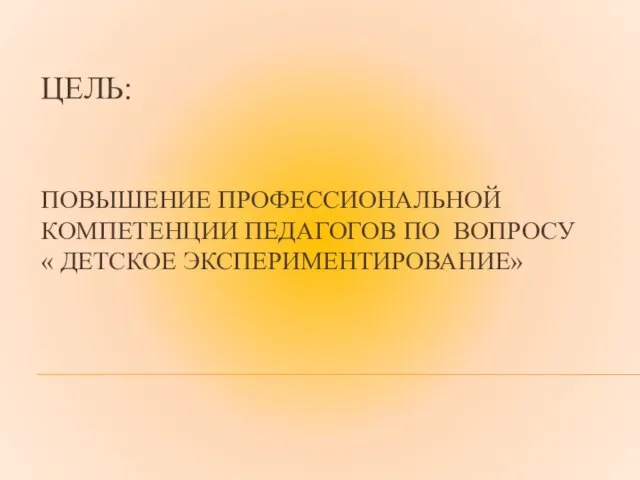 ЦЕЛЬ: ПОВЫШЕНИЕ ПРОФЕССИОНАЛЬНОЙ КОМПЕТЕНЦИИ ПЕДАГОГОВ ПО ВОПРОСУ « ДЕТСКОЕ ЭКСПЕРИМЕНТИРОВАНИЕ»