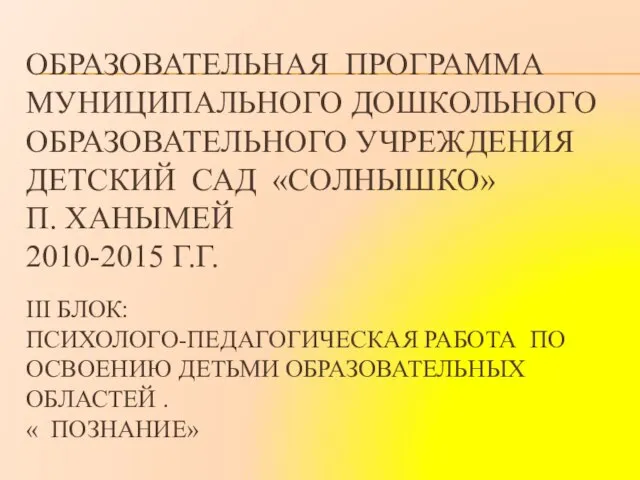 ОБРАЗОВАТЕЛЬНАЯ ПРОГРАММА МУНИЦИПАЛЬНОГО ДОШКОЛЬНОГО ОБРАЗОВАТЕЛЬНОГО УЧРЕЖДЕНИЯ ДЕТСКИЙ САД «СОЛНЫШКО» П. ХАНЫМЕЙ 2010-2015