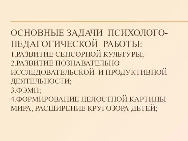 ОСНОВНЫЕ ЗАДАЧИ ПСИХОЛОГО- ПЕДАГОГИЧЕСКОЙ РАБОТЫ: 1.РАЗВИТИЕ СЕНСОРНОЙ КУЛЬТУРЫ; 2.РАЗВИТИЕ ПОЗНАВАТЕЛЬНО-ИССЛЕДОВАТЕЛЬСКОЙ И ПРОДУКТИВНОЙ