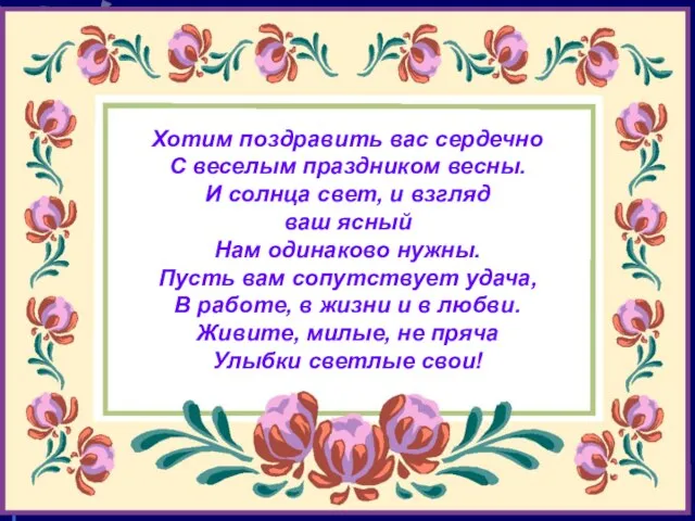 Хотим поздравить вас сердечно С веселым праздником весны. И солнца свет, и