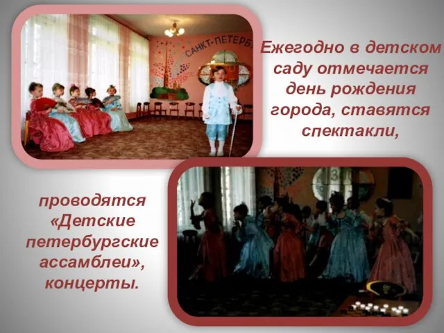 Ежегодно в детском саду отмечается день рождения города, ставятся спектакли, проводятся «Детские петербургские ассамблеи», концерты.