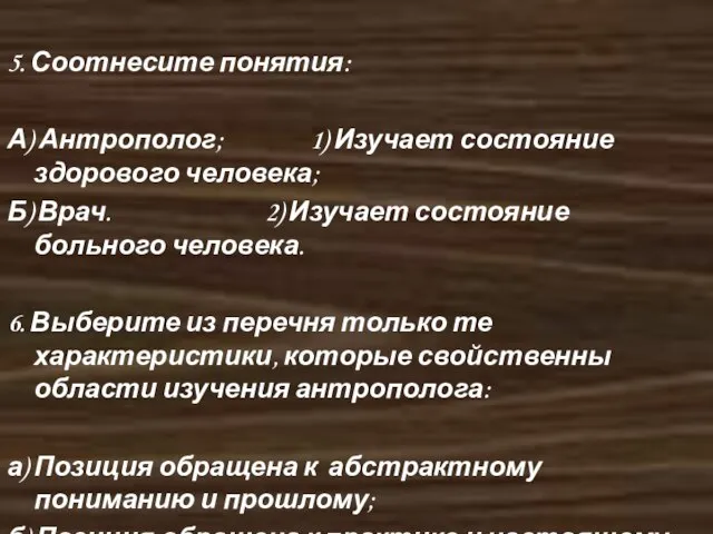 5. Соотнесите понятия: А) Антрополог; 1) Изучает состояние здорового человека; Б) Врач.