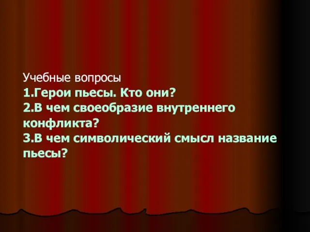 Учебные вопросы 1.Герои пьесы. Кто они? 2.В чем своеобразие внутреннего конфликта? 3.В