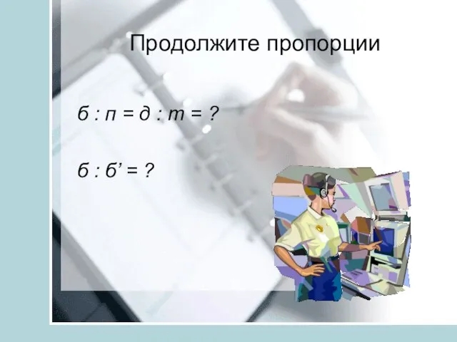 Продолжите пропорции б : п = д : т = ? б : б’ = ?