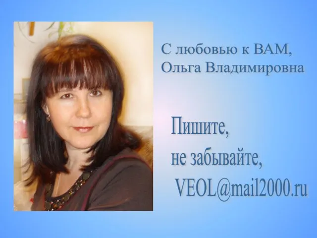 Пишите, не забывайте, VEOL@mail2000.ru С любовью к ВАМ, Ольга Владимировна