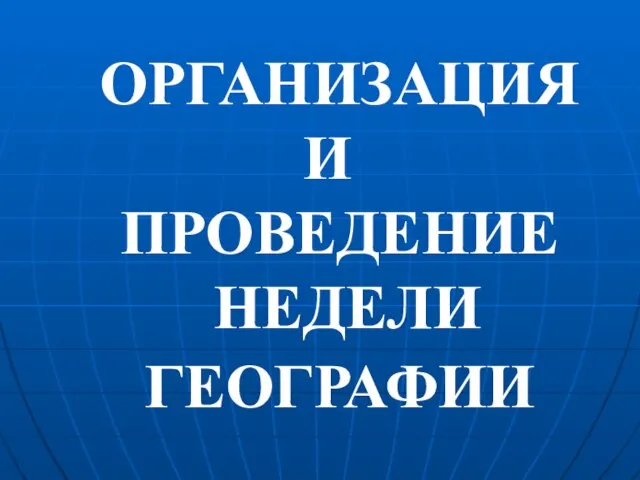 ОРГАНИЗАЦИЯ И ПРОВЕДЕНИЕ НЕДЕЛИ ГЕОГРАФИИ