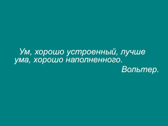 Ум, хорошо устроенный, лучше ума, хорошо наполненного. Вольтер.