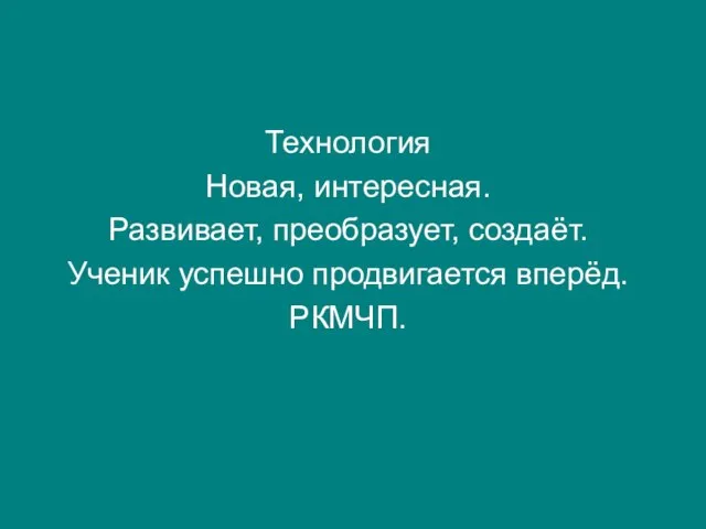 Технология Новая, интересная. Развивает, преобразует, создаёт. Ученик успешно продвигается вперёд. РКМЧП.