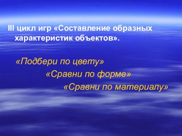 III цикл игр «Составление образных характеристик объектов». «Подбери по цвету» «Сравни по форме» «Сравни по материалу»