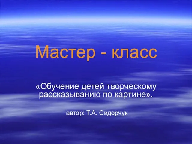 Мастер - класс «Обучение детей творческому рассказыванию по картине». автор: Т.А. Сидорчук