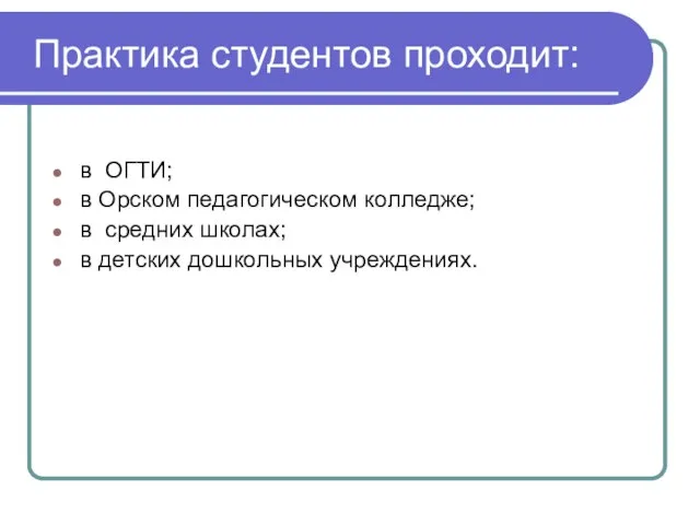 Практика студентов проходит: в ОГТИ; в Орском педагогическом колледже; в средних школах; в детских дошкольных учреждениях.