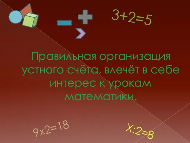 Правильная организация устного счёта, влечёт в себе интерес к урокам математики. 3+2=5 9х2=18 Х:2=8