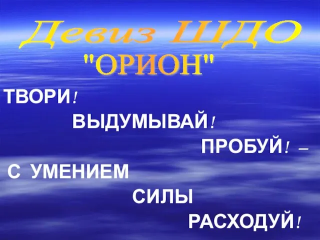 ТВОРИ! ВЫДУМЫВАЙ! ПРОБУЙ! – С УМЕНИЕМ СИЛЫ РАСХОДУЙ! Девиз ШДО "ОРИОН"