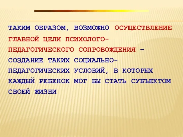 ТАКИМ ОБРАЗОМ, ВОЗМОЖНО ОСУЩЕСТВЛЕНИЕ ГЛАВНОЙ ЦЕЛИ ПСИХОЛОГО-ПЕДАГОГИЧЕСКОГО СОПРОВОЖДЕНИЯ – СОЗДАНИЕ ТАКИХ СОЦИАЛЬНО-ПЕДАГОГИЧЕСКИХ