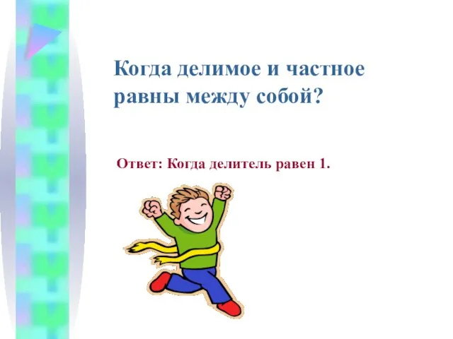 Когда делимое и частное равны между собой? Ответ: Когда делитель равен 1.