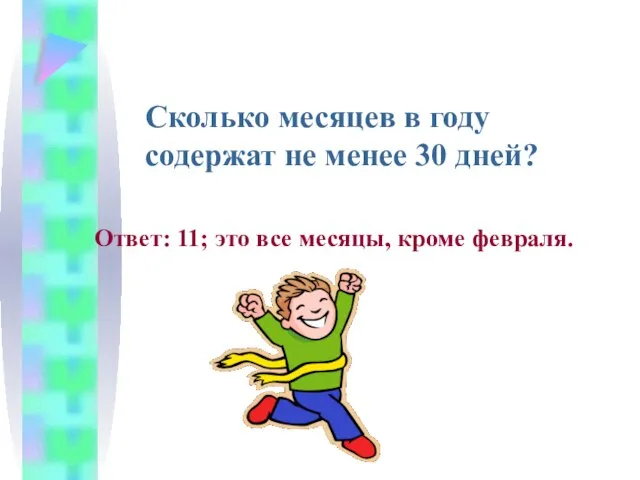 Сколько месяцев в году содержат не менее 30 дней? Ответ: 11; это все месяцы, кроме февраля.