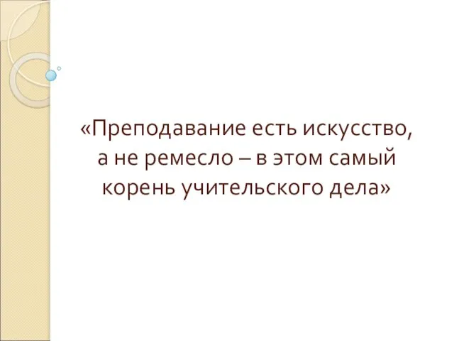 «Преподавание есть искусство, а не ремесло – в этом самый корень учительского дела»