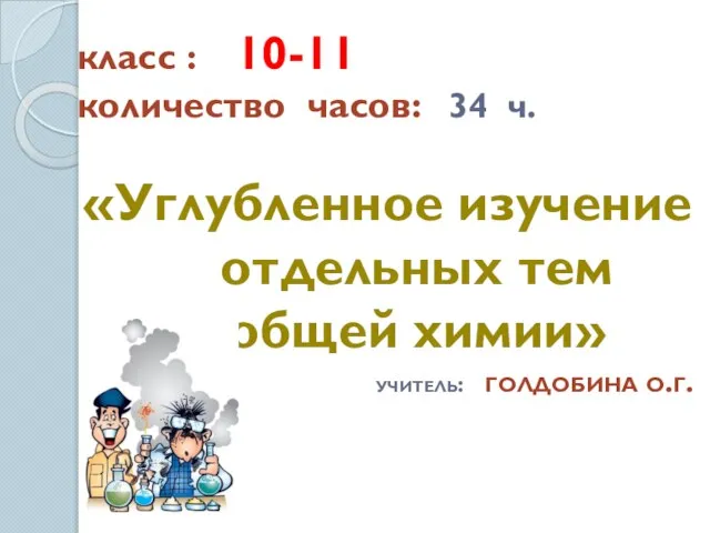 класс : 10-11 количество часов: 34 ч. «Углубленное изучение отдельных тем общей химии» учитель: голдобина о.г.