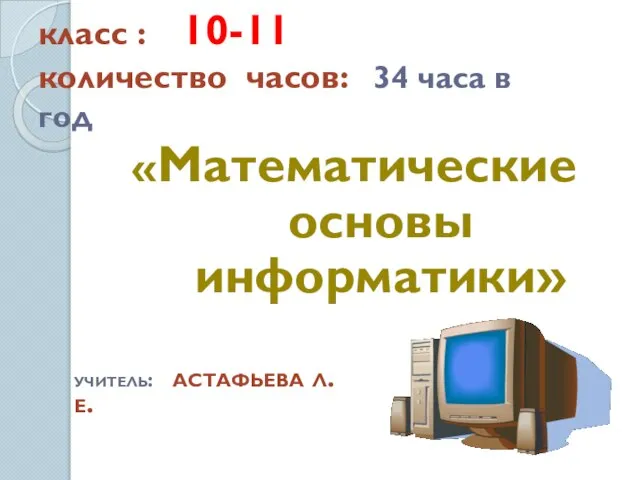 класс : 10-11 количество часов: 34 часа в год «Математические основы информатики» учитель: астафьева л.е.