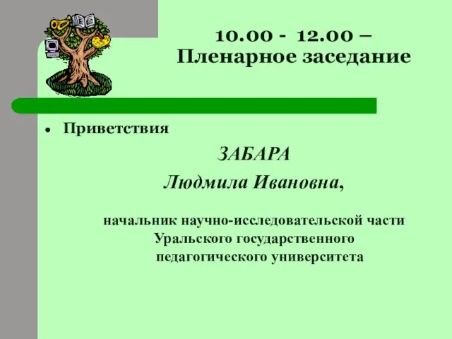 10.00 - 12.00 – Пленарное заседание Приветствия ЗАБАРА Людмила Ивановна, начальник научно-исследовательской