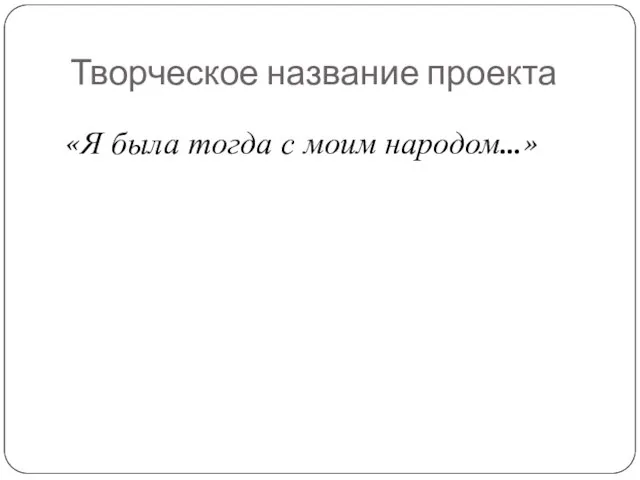 Творческое название проекта «Я была тогда с моим народом…»