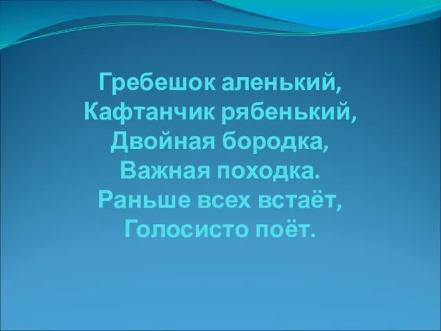 Гребешок аленький, Кафтанчик рябенький, Двойная бородка, Важная походка. Раньше всех встаёт, Голосисто поёт.