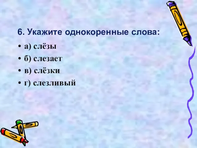 6. Укажите однокоренные слова: а) слёзы б) слезает в) слёзки г) слезливый