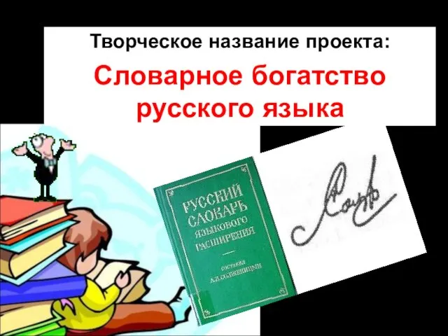 Творческое название проекта: Словарное богатство русского языка