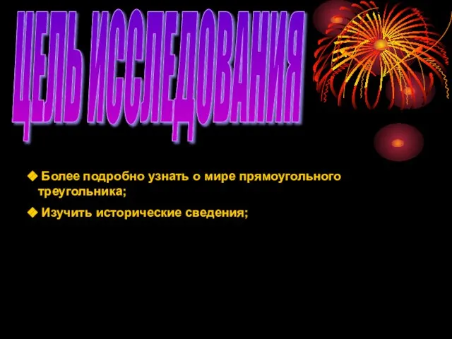 ЦЕЛЬ ИССЛЕДОВАНИЯ Более подробно узнать о мире прямоугольного треугольника; Изучить исторические сведения;