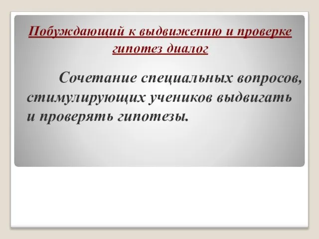 Побуждающий к выдвижению и проверке гипотез диалог Сочетание специальных вопросов, стимулирующих учеников выдвигать и проверять гипотезы.