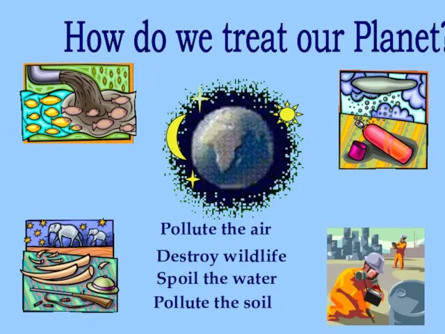 How do we treat our Planet? Pollute the air Destroy wildlife Spoil
